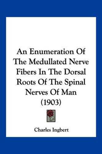 Cover image for An Enumeration of the Medullated Nerve Fibers in the Dorsal Roots of the Spinal Nerves of Man (1903)