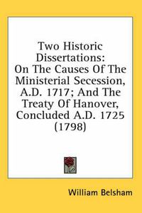 Cover image for Two Historic Dissertations: On the Causes of the Ministerial Secession, A.D. 1717; And the Treaty of Hanover, Concluded A.D. 1725 (1798)