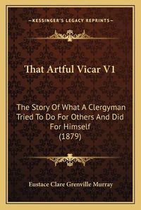 Cover image for That Artful Vicar V1: The Story of What a Clergyman Tried to Do for Others and Did for Himself (1879)