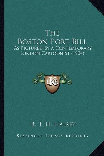 Cover image for The Boston Port Bill the Boston Port Bill: As Pictured by a Contemporary London Cartoonist (1904) as Pictured by a Contemporary London Cartoonist (1904)