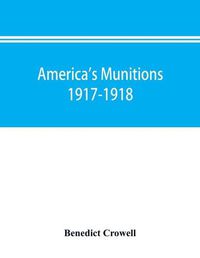 Cover image for America's munitions 1917-1918: report of Benedict Crowell, the Assistant Secretary of War, Director of Munitions