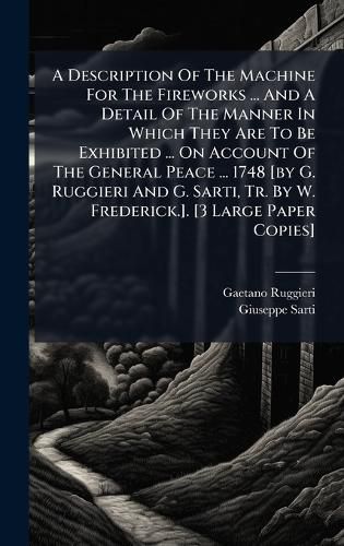 Cover image for A Description Of The Machine For The Fireworks ... And A Detail Of The Manner In Which They Are To Be Exhibited ... On Account Of The General Peace ... 1748 [by G. Ruggieri And G. Sarti, Tr. By W. Frederick.]. [3 Large Paper Copies]