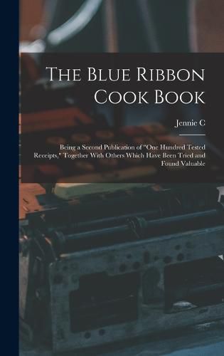 Cover image for The Blue Ribbon Cook Book; Being a Second Publication of "One Hundred Tested Receipts," Together With Others Which Have Been Tried and Found Valuable