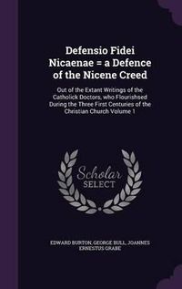 Cover image for Defensio Fidei Nicaenae = a Defence of the Nicene Creed: Out of the Extant Writings of the Catholick Doctors, Who Flourishsed During the Three First Centuries of the Christian Church Volume 1