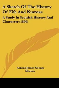 Cover image for A Sketch of the History of Fife and Kinross: A Study in Scottish History and Character (1890)