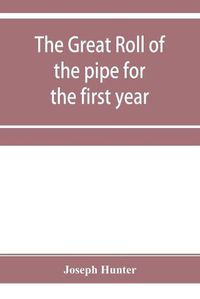 Cover image for The great roll of the pipe for the first year of the reign of King Richard the First, A.D. 1189-1190. Now first printed from the original in the custody of the Right Hon. the master of the rolls