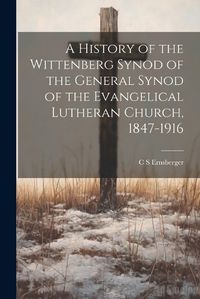 Cover image for A History of the Wittenberg Synod of the General Synod of the Evangelical Lutheran Church, 1847-1916