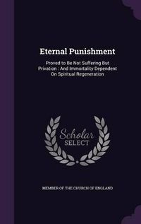 Cover image for Eternal Punishment: Proved to Be Not Suffering But Privation: And Immortality Dependent on Spiritual Regeneration