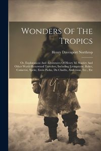 Cover image for Wonders Of The Tropics; Or, Explorations And Adventures Of Henry M. Stanley And Other World-renowned Travelers, Including Livingstone, Baker, Cameron, Speke, Emin Pasha, Du Chaillu, Andersson, Etc., Etc