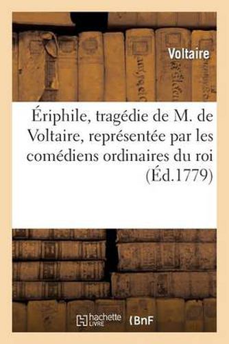 Eriphile, Tragedie de M. de Voltaire, Representee Par Les Comediens Ordinaires Du Roi: , Le Vendredi 7 Mars 1732. Piece Que l'Auteur s'Etoit Oppose Qu'elle Fut Imprimee de Son Vivant...