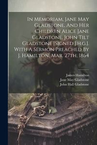 Cover image for In Memoriam, Jane May Gladstone, And Her Children Alice Jane Gladstone, John Tilt Gladstone [signed J.h.g.]. With A Sermon Preached By J. Hamilton, Mar. 27th, 1864