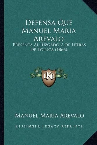 Cover image for Defensa Que Manuel Maria Arevalo: Presenta Al Juzgado 2 de Letras de Toluca (1866)