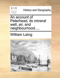 Cover image for An Account of Peterhead, Its Mineral Well, Air, and Neighbourhood....