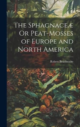 Cover image for The Sphagnaceae Or Peat-Mosses of Europe and North America