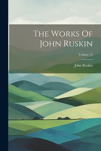 Cover image for The Works Of John Ruskin; Volume 15