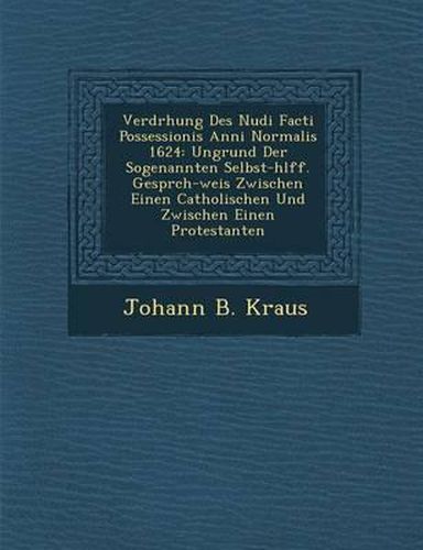 Verdr Hung Des Nudi Facti Possessionis Anni Normalis 1624: Ungrund Der Sogenannten Selbst-H Lff. Gespr Ch-Weis Zwischen Einen Catholischen Und Zwischen Einen Protestanten