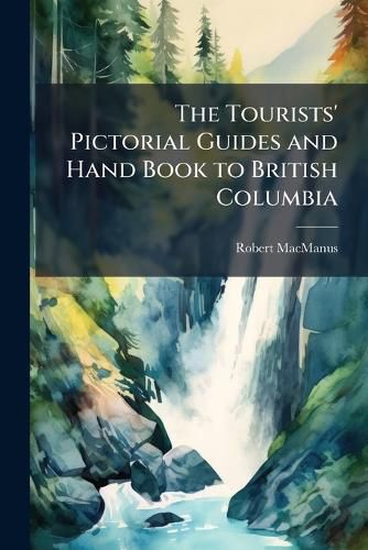 Cover image for The Tourists' Pictorial Guides and Hand Book to British Columbia: And the Shores of the Northern Pacific Waters