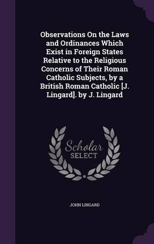 Observations on the Laws and Ordinances Which Exist in Foreign States Relative to the Religious Concerns of Their Roman Catholic Subjects, by a British Roman Catholic [J. Lingard]. by J. Lingard