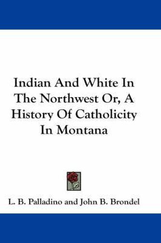 Cover image for Indian and White in the Northwest Or, a History of Catholicity in Montana