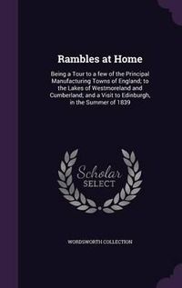 Cover image for Rambles at Home: Being a Tour to a Few of the Principal Manufacturing Towns of England; To the Lakes of Westmoreland and Cumberland; And a Visit to Edinburgh, in the Summer of 1839