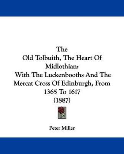 Cover image for The Old Tolbuith, the Heart of Midlothian: With the Luckenbooths and the Mercat Cross of Edinburgh, from 1365 to 1617 (1887)