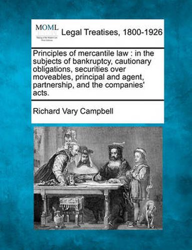 Cover image for Principles of Mercantile Law: In the Subjects of Bankruptcy, Cautionary Obligations, Securities Over Moveables, Principal and Agent, Partnership, and the Companies' Acts.