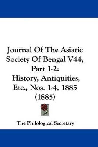 Cover image for Journal of the Asiatic Society of Bengal V44, Part 1-2: History, Antiquities, Etc., Nos. 1-4, 1885 (1885)