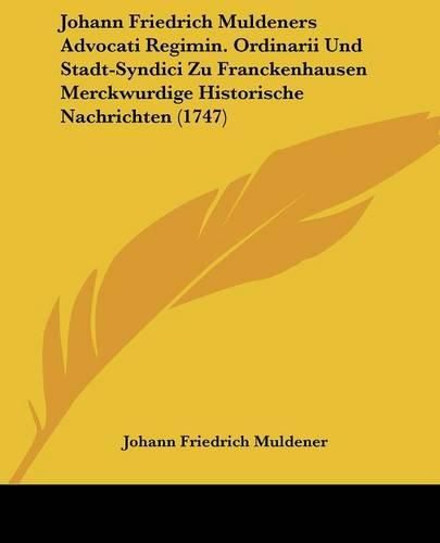 Cover image for Johann Friedrich Muldeners Advocati Regimin. Ordinarii Und Stadt-Syndici Zu Franckenhausen Merckwurdige Historische Nachrichten (1747)