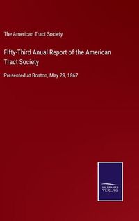 Cover image for Fifty-Third Anual Report of the American Tract Society: Presented at Boston, May 29, 1867