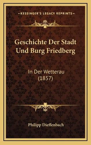 Cover image for Geschichte Der Stadt Und Burg Friedberg: In Der Wetterau (1857)