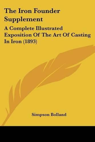 Cover image for The Iron Founder Supplement: A Complete Illustrated Exposition of the Art of Casting in Iron (1893)