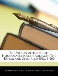 Cover image for The Works of the Right Honourable Joseph Addison the Works of the Right Honourable Joseph Addison: The Tatler and Spectator [No. 1-160 the Tatler and Spectator [No. 1-160