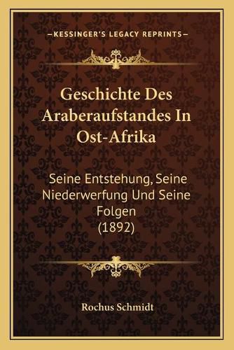 Cover image for Geschichte Des Araberaufstandes in Ost-Afrika: Seine Entstehung, Seine Niederwerfung Und Seine Folgen (1892)