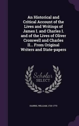 Cover image for An Historical and Critical Account of the Lives and Writings of James I. and Charles I. and of the Lives of Oliver Cromwell and Charles II... from Original Writers and State-Papers