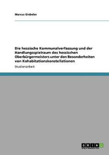 Cover image for Die hessische Kommunalverfassung und der Handlungsspielraum des hessischen Oberburgermeisters unter den Besonderheiten von Kohabitationskonstellationen