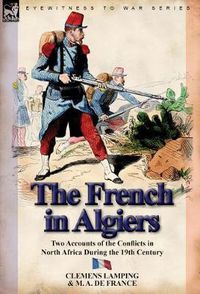 Cover image for The French in Algiers: Two Accounts of the Conflicts in North Africa During the 19th Century