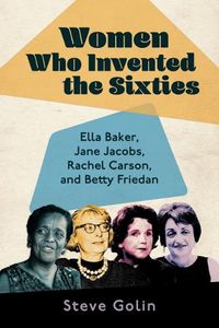 Cover image for Women Who Invented the Sixties: Ella Baker, Jane Jacobs, Rachel Carson, and Betty Friedan