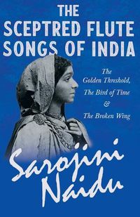 Cover image for The Sceptred Flute Songs of India - The Golden Threshold, The Bird of Time & The Broken Wing - With a Chapter from 'Studies of Contemporary Poets' by Mary C. Sturgeon