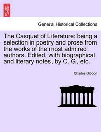 Cover image for The Casquet of Literature: Being a Selection in Poetry and Prose from the Works of the Most Admired Authors. Edited, with Biographical and Literary Notes, by C. G., Etc.