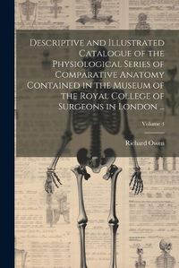 Cover image for Descriptive and Illustrated Catalogue of the Physiological Series of Comparative Anatomy Contained in the Museum of the Royal College of Surgeons in London ...; Volume 4