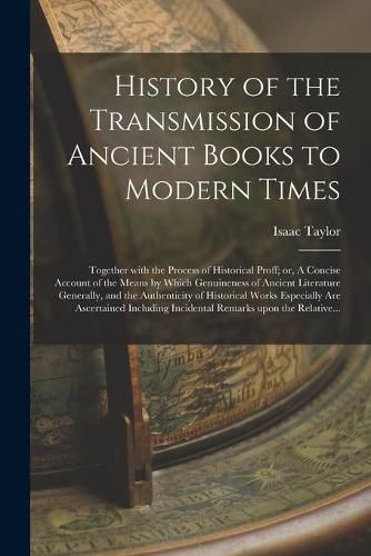 Cover image for History of the Transmission of Ancient Books to Modern Times; Together With the Process of Historical Proff; or, A Concise Account of the Means by Which Genuineness of Ancient Literature Generally, and the Authenticity of Historical Works Especially...