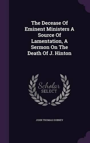 Cover image for The Decease of Eminent Ministers a Source of Lamentation, a Sermon on the Death of J. Hinton