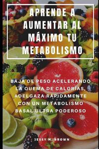 Cover image for Aprende a Aumentar Al Maximo Tu Metabolismo: Baja de Peso Acelerando La Quema de Calorias, Adelgaza Rapidamente Con Un Metabolismo Basal Ultra Poderoso