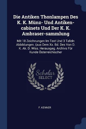 Cover image for Die Antiken Thonlampen Des K. K. M nz- Und Antiken-Cabinets Und Der K. K. Ambraser-Sammlung: Mit 18 Zeichnungen Im Text Und 3 Tafeln Abbildungen. (Aus Dem XX. Bd. Des Von D. K. AK. D. Wiss. Herausgeg. Archivs F r Kunde  sterreichischer