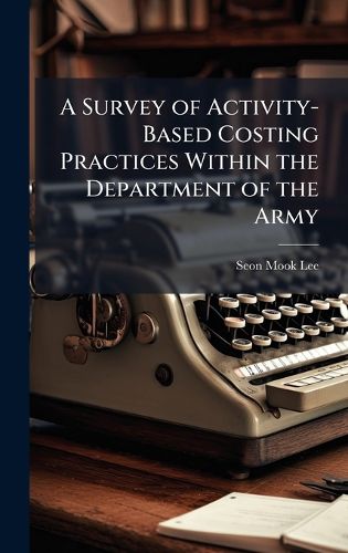Cover image for A Survey of Activity-Based Costing Practices Within the Department of the Army
