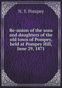 Cover image for Re-union of the sons and daughters of the old town of Pompey, held at Pompey Hill, June 29, 1871