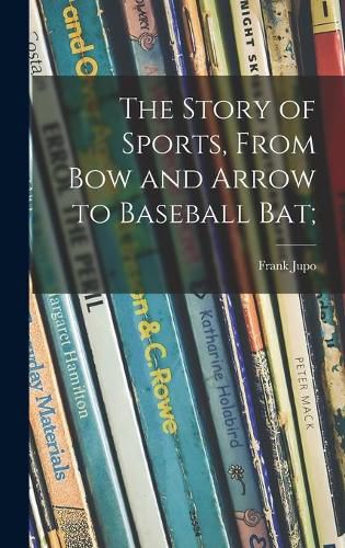 Cover image for The Story of Sports, From Bow and Arrow to Baseball Bat;