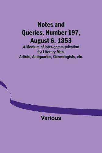 Cover image for Notes and Queries, Number 197, August 6, 1853; A Medium of Inter-communication for Literary Men, Artists, Antiquaries, Genealogists, etc.