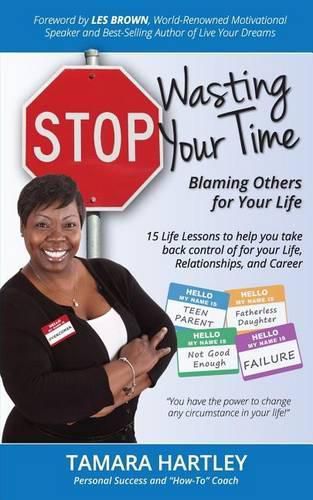 Stop Wasting Your Time Blaming Others for Your Life: 15 Life Lessons to help you take back control of your Life, Relationships and Career