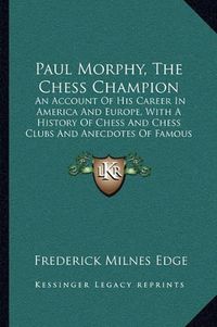 Cover image for Paul Morphy, the Chess Champion: An Account of His Career in America and Europe, with a History of Chess and Chess Clubs and Anecdotes of Famous Players (1859)